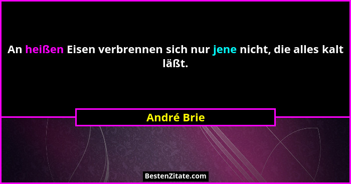 An heißen Eisen verbrennen sich nur jene nicht, die alles kalt läßt.... - André Brie
