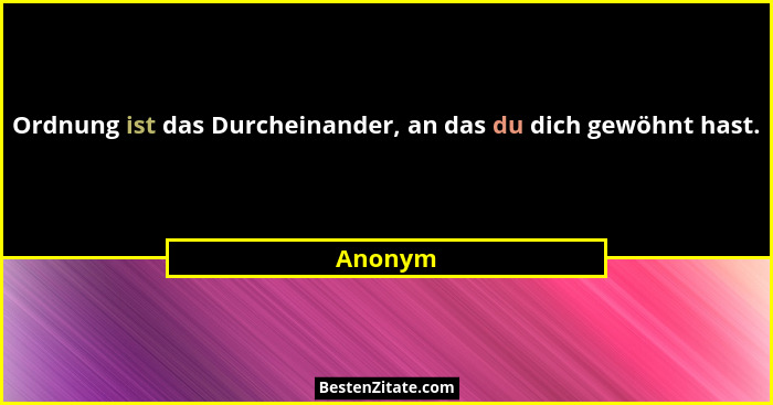 Ordnung ist das Durcheinander, an das du dich gewöhnt hast.... - Anonym
