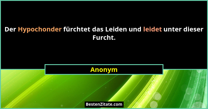 Der Hypochonder fürchtet das Leiden und leidet unter dieser Furcht.... - Anonym