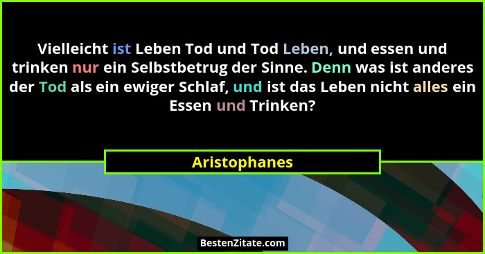 Vielleicht ist Leben Tod und Tod Leben, und essen und trinken nur ein Selbstbetrug der Sinne. Denn was ist anderes der Tod als ein ewig... - Aristophanes