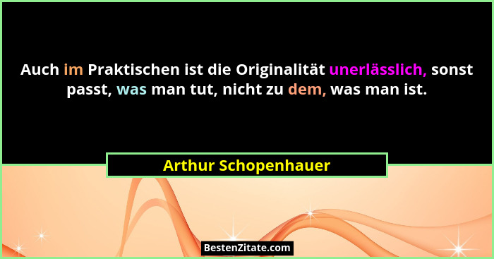 Auch im Praktischen ist die Originalität unerlässlich, sonst passt, was man tut, nicht zu dem, was man ist.... - Arthur Schopenhauer