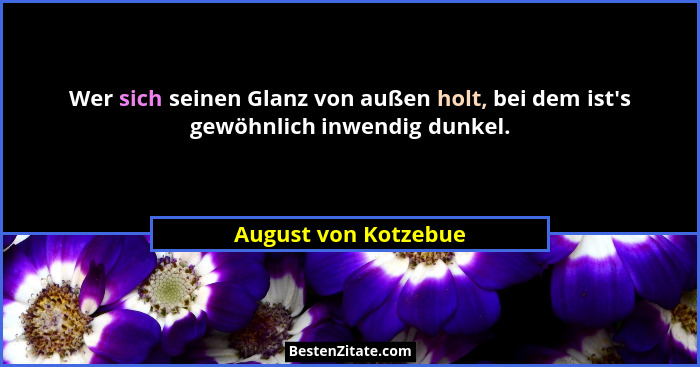 Wer sich seinen Glanz von außen holt, bei dem ist's gewöhnlich inwendig dunkel.... - August von Kotzebue