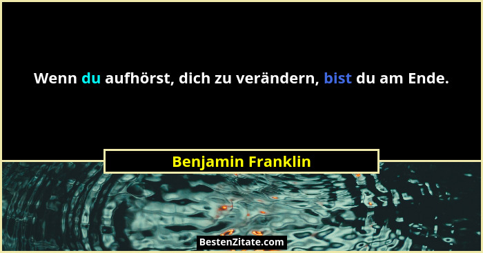 Wenn du aufhörst, dich zu verändern, bist du am Ende.... - Benjamin Franklin
