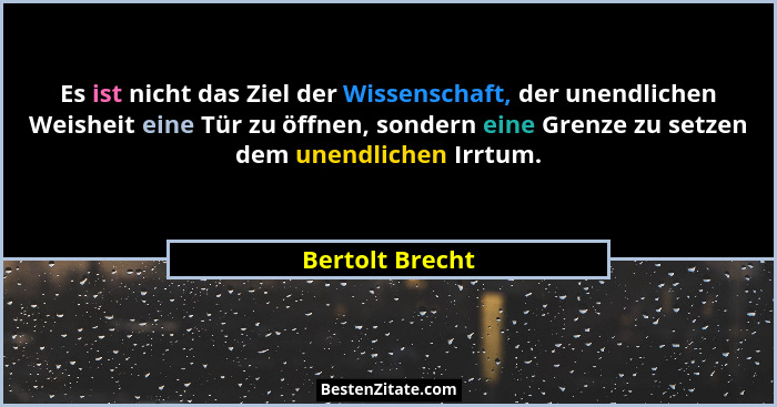 Es ist nicht das Ziel der Wissenschaft, der unendlichen Weisheit eine Tür zu öffnen, sondern eine Grenze zu setzen dem unendlichen Ir... - Bertolt Brecht