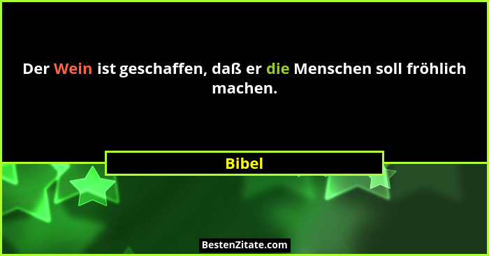 Der Wein ist geschaffen, daß er die Menschen soll fröhlich machen.... - Bibel