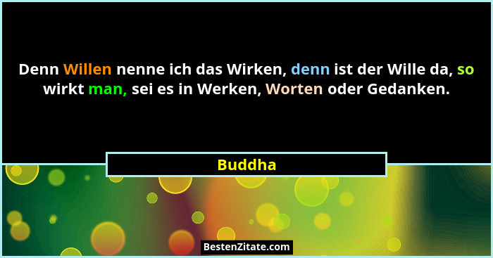 Denn Willen nenne ich das Wirken, denn ist der Wille da, so wirkt man, sei es in Werken, Worten oder Gedanken.... - Buddha