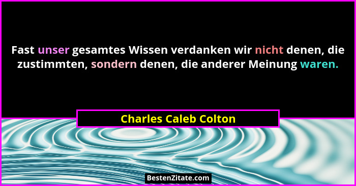 Fast unser gesamtes Wissen verdanken wir nicht denen, die zustimmten, sondern denen, die anderer Meinung waren.... - Charles Caleb Colton