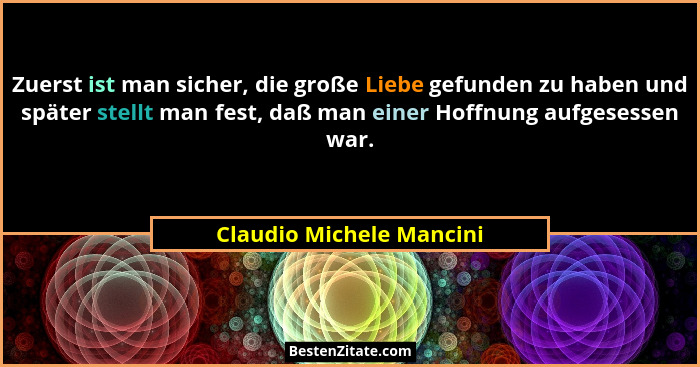 Zuerst ist man sicher, die große Liebe gefunden zu haben und später stellt man fest, daß man einer Hoffnung aufgesessen war.... - Claudio Michele Mancini