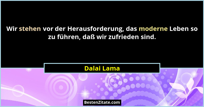 Wir stehen vor der Herausforderung, das moderne Leben so zu führen, daß wir zufrieden sind.... - Dalai Lama