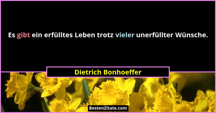 Es gibt ein erfülltes Leben trotz vieler unerfüllter Wünsche.... - Dietrich Bonhoeffer