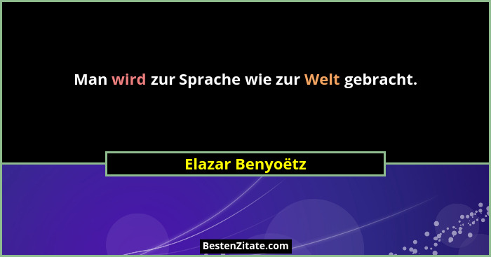 Man wird zur Sprache wie zur Welt gebracht.... - Elazar Benyoëtz