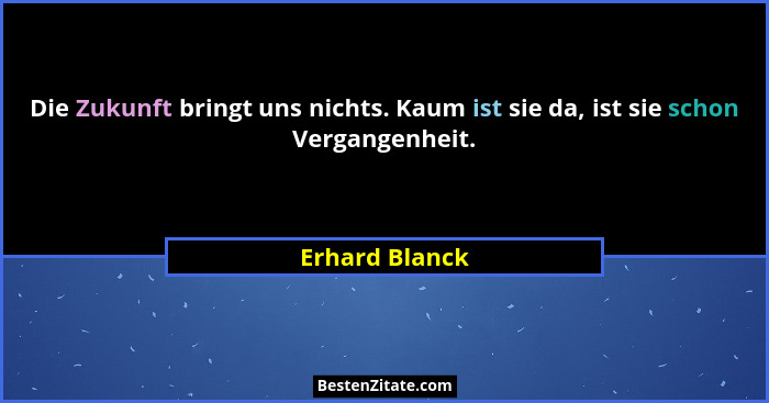 Die Zukunft bringt uns nichts. Kaum ist sie da, ist sie schon Vergangenheit.... - Erhard Blanck