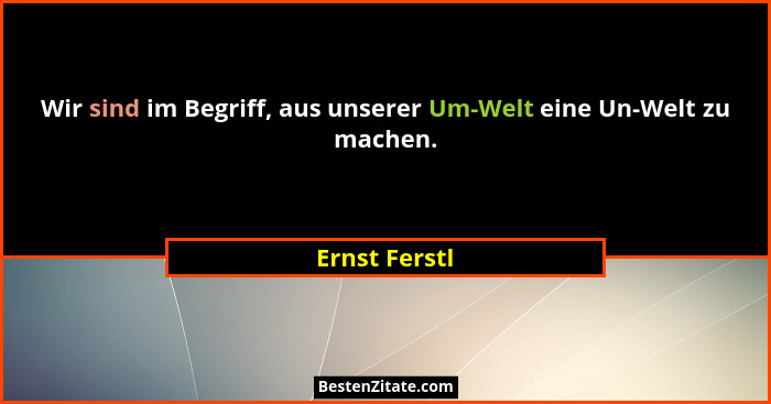 Wir sind im Begriff, aus unserer Um-Welt eine Un-Welt zu machen.... - Ernst Ferstl