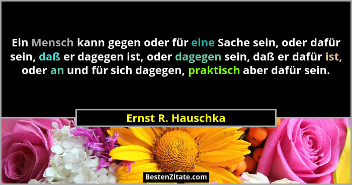 Ein Mensch kann gegen oder für eine Sache sein, oder dafür sein, daß er dagegen ist, oder dagegen sein, daß er dafür ist, oder an... - Ernst R. Hauschka