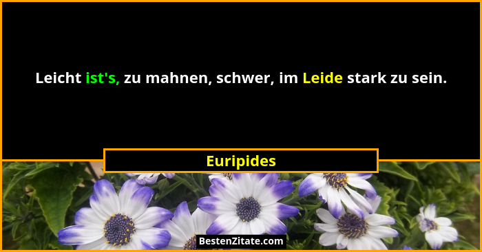 Leicht ist's, zu mahnen, schwer, im Leide stark zu sein.... - Euripides