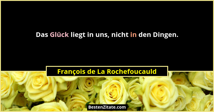 Das Glück liegt in uns, nicht in den Dingen.... - François de La Rochefoucauld
