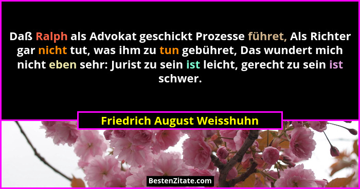 Daß Ralph als Advokat geschickt Prozesse führet, Als Richter gar nicht tut, was ihm zu tun gebühret, Das wundert mich nic... - Friedrich August Weisshuhn