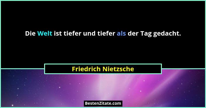 Die Welt ist tiefer und tiefer als der Tag gedacht.... - Friedrich Nietzsche
