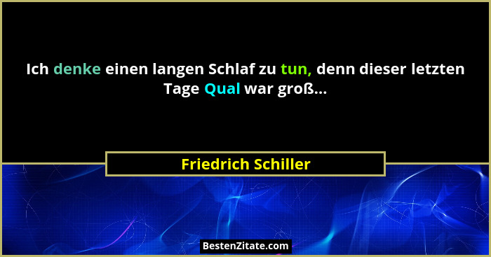 Ich denke einen langen Schlaf zu tun, denn dieser letzten Tage Qual war groß...... - Friedrich Schiller