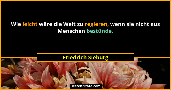 Wie leicht wäre die Welt zu regieren, wenn sie nicht aus Menschen bestünde.... - Friedrich Sieburg