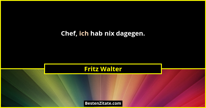 Chef, ich hab nix dagegen.... - Fritz Walter