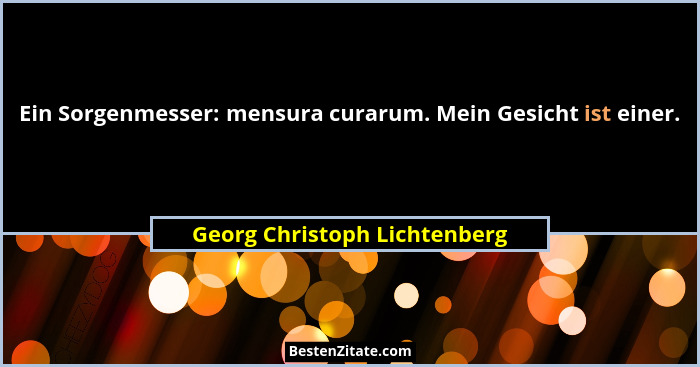 Ein Sorgenmesser: mensura curarum. Mein Gesicht ist einer.... - Georg Christoph Lichtenberg