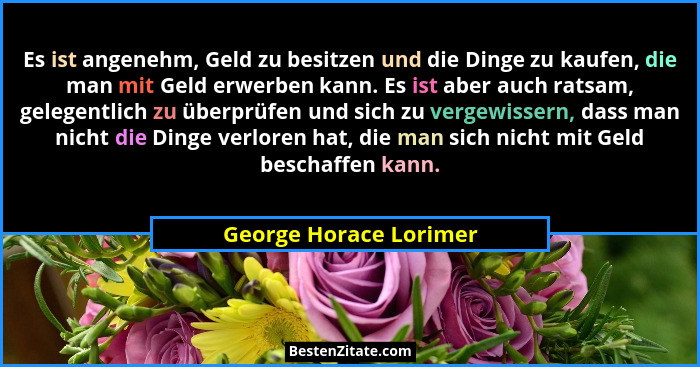 Es ist angenehm, Geld zu besitzen und die Dinge zu kaufen, die man mit Geld erwerben kann. Es ist aber auch ratsam, gelegentli... - George Horace Lorimer
