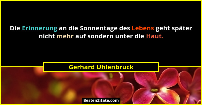 Die Erinnerung an die Sonnentage des Lebens geht später nicht mehr auf sondern unter die Haut.... - Gerhard Uhlenbruck