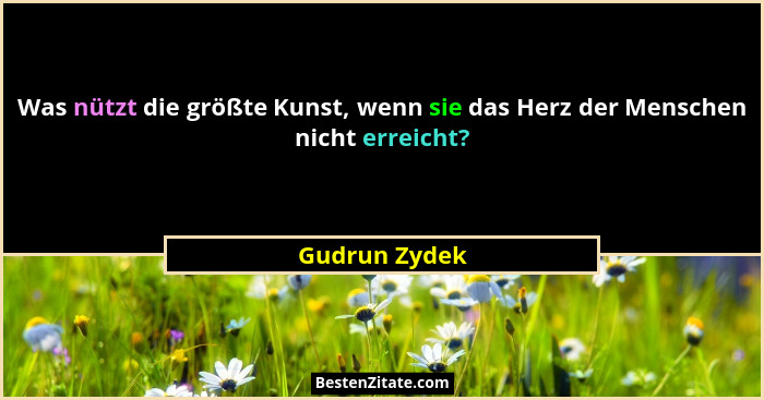 Was nützt die größte Kunst, wenn sie das Herz der Menschen nicht erreicht?... - Gudrun Zydek