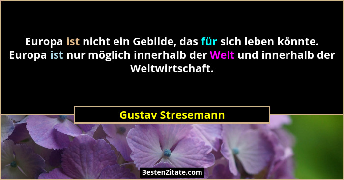 Europa ist nicht ein Gebilde, das für sich leben könnte. Europa ist nur möglich innerhalb der Welt und innerhalb der Weltwirtschaf... - Gustav Stresemann