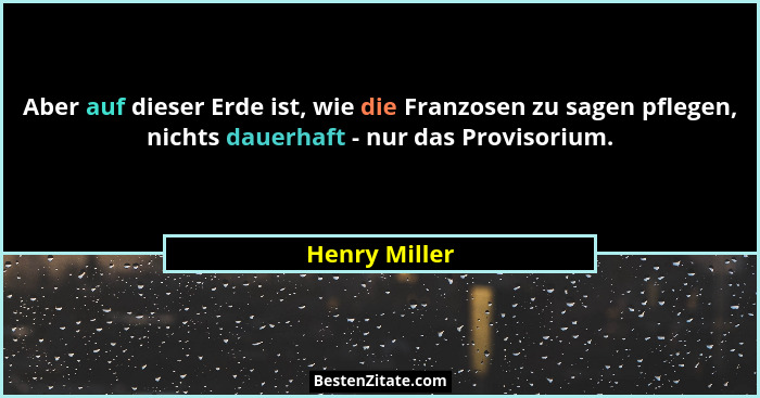 Aber auf dieser Erde ist, wie die Franzosen zu sagen pflegen, nichts dauerhaft - nur das Provisorium.... - Henry Miller