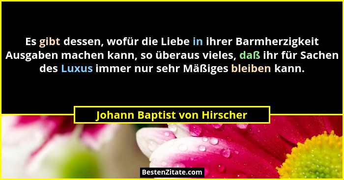Es gibt dessen, wofür die Liebe in ihrer Barmherzigkeit Ausgaben machen kann, so überaus vieles, daß ihr für Sachen des... - Johann Baptist von Hirscher