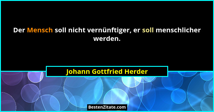 Der Mensch soll nicht vernünftiger, er soll menschlicher werden.... - Johann Gottfried Herder