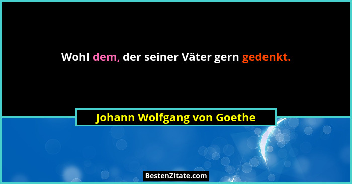 Wohl dem, der seiner Väter gern gedenkt.... - Johann Wolfgang von Goethe