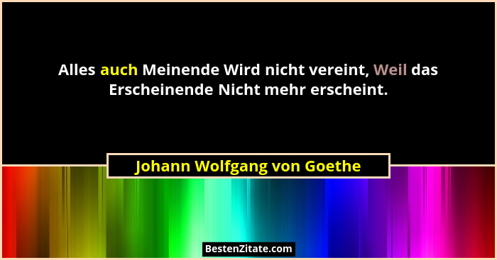 Alles auch Meinende Wird nicht vereint, Weil das Erscheinende Nicht mehr erscheint.... - Johann Wolfgang von Goethe