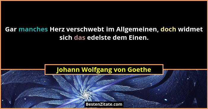 Gar manches Herz verschwebt im Allgemeinen, doch widmet sich das edelste dem Einen.... - Johann Wolfgang von Goethe