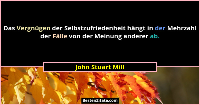 Das Vergnügen der Selbstzufriedenheit hängt in der Mehrzahl der Fälle von der Meinung anderer ab.... - John Stuart Mill