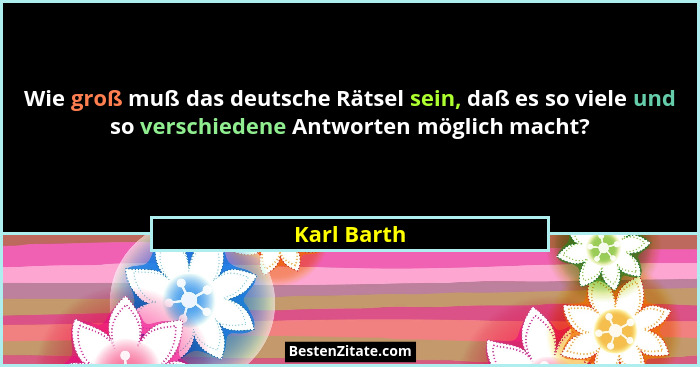 Wie groß muß das deutsche Rätsel sein, daß es so viele und so verschiedene Antworten möglich macht?... - Karl Barth