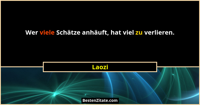 Wer viele Schätze anhäuft, hat viel zu verlieren.... - Laozi