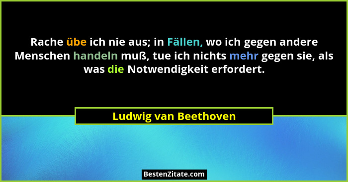 Rache übe ich nie aus; in Fällen, wo ich gegen andere Menschen handeln muß, tue ich nichts mehr gegen sie, als was die Notwendi... - Ludwig van Beethoven