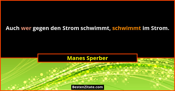 Auch wer gegen den Strom schwimmt, schwimmt im Strom.... - Manes Sperber