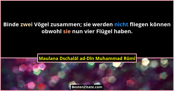 Binde zwei Vögel zusammen; sie werden nicht fliegen können obwohl sie nun vier Flügel haben.... - Maulana Dschalāl ad-Dīn Muhammad Rūmī