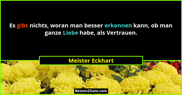 Es gibt nichts, woran man besser erkennen kann, ob man ganze Liebe habe, als Vertrauen.... - Meister Eckhart