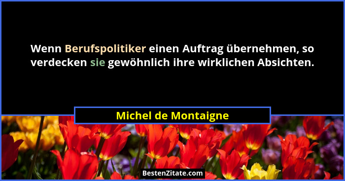 Wenn Berufspolitiker einen Auftrag übernehmen, so verdecken sie gewöhnlich ihre wirklichen Absichten.... - Michel de Montaigne