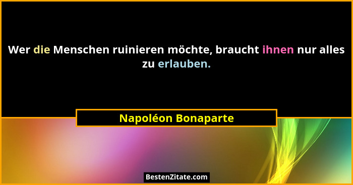 Wer die Menschen ruinieren möchte, braucht ihnen nur alles zu erlauben.... - Napoléon Bonaparte