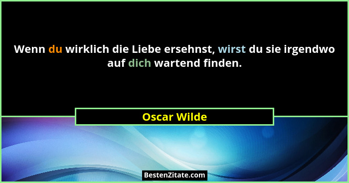 Wenn du wirklich die Liebe ersehnst, wirst du sie irgendwo auf dich wartend finden.... - Oscar Wilde