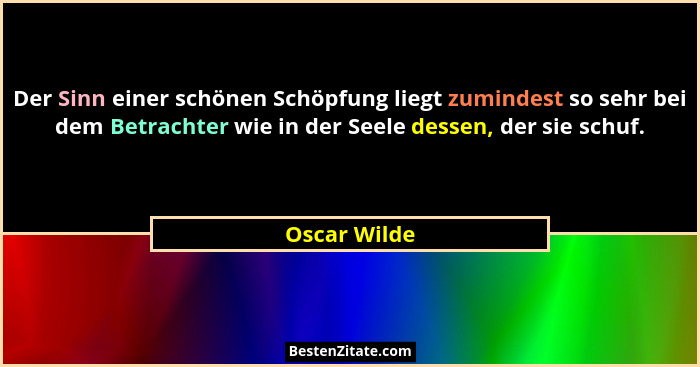 Der Sinn einer schönen Schöpfung liegt zumindest so sehr bei dem Betrachter wie in der Seele dessen, der sie schuf.... - Oscar Wilde