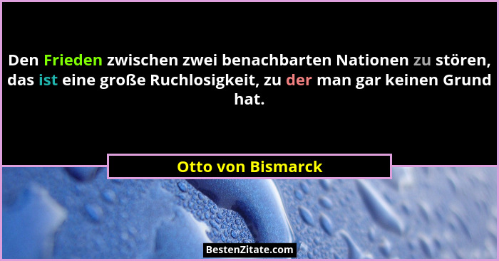 Den Frieden zwischen zwei benachbarten Nationen zu stören, das ist eine große Ruchlosigkeit, zu der man gar keinen Grund hat.... - Otto von Bismarck