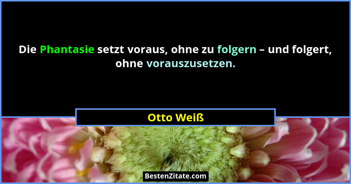 Die Phantasie setzt voraus, ohne zu folgern – und folgert, ohne vorauszusetzen.... - Otto Weiß