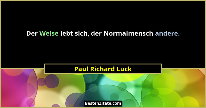 Der Weise lebt sich, der Normalmensch andere.... - Paul Richard Luck